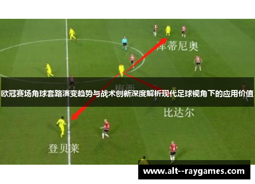 欧冠赛场角球套路演变趋势与战术创新深度解析现代足球视角下的应用价值