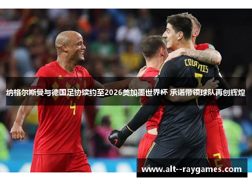 纳格尔斯曼与德国足协续约至2026美加墨世界杯 承诺带领球队再创辉煌